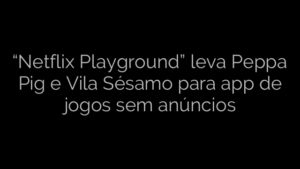 ​“Netflix Playground” leva Peppa Pig e Vila Sésamo para app de jogos sem anúncios 